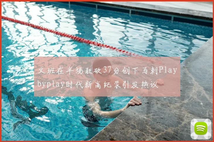 文班在半场狂砍37分创下马刺Playbyplay时代新高纪录引发热议