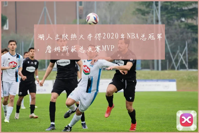 湖人击败热火夺得2020年NBA总冠军，詹姆斯获总决赛MVP