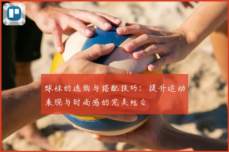 球袜的选购与搭配技巧：提升运动表现与时尚感的完美结合