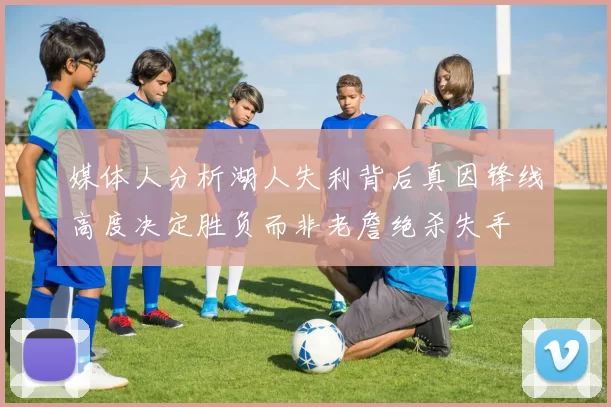 媒体人分析湖人失利背后真因锋线高度决定胜负而非老詹绝杀失手