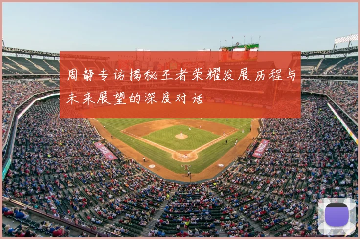周静专访揭秘王者荣耀发展历程与未来展望的深度对话