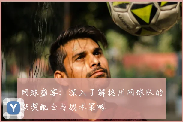 网球盛宴:深入了解杭州网球队的默契配合与战术策略