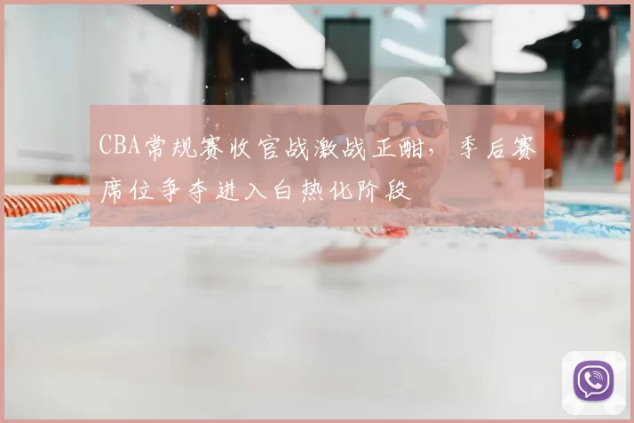 CBA常规赛收官战激战正酣，季后赛席位争夺进入白热化阶段