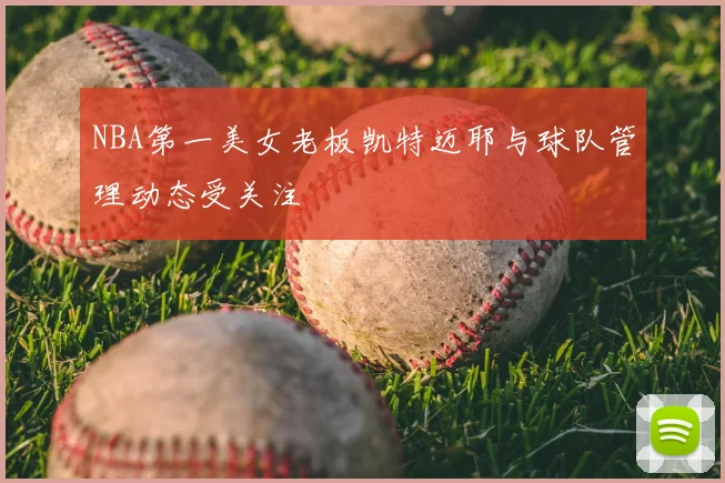 NBA第一美女老板凯特迈耶与球队管理动态受关注