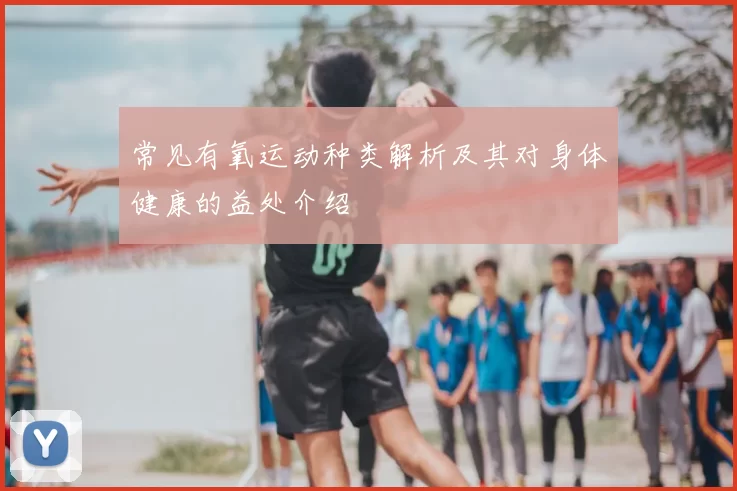 常见有氧运动种类解析及其对身体健康的益处介绍