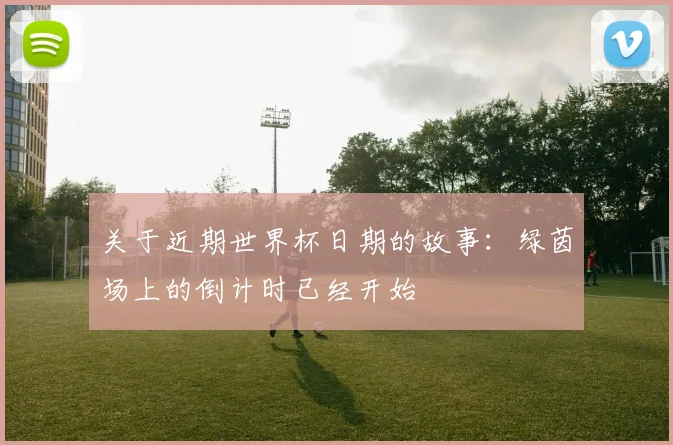 关于近期世界杯日期的故事：绿茵场上的倒计时已经开始