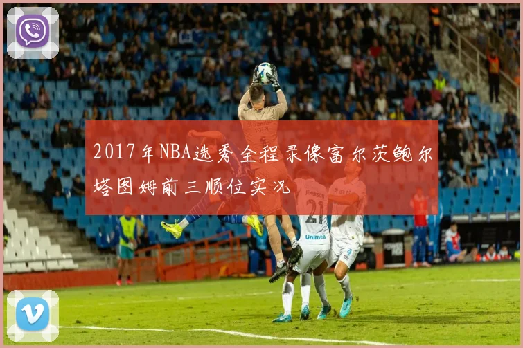 2017年NBA选秀全程录像富尔茨鲍尔塔图姆前三顺位实况