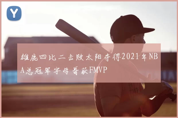 雄鹿四比二击败太阳夺得2021年NBA总冠军字母哥获FMVP