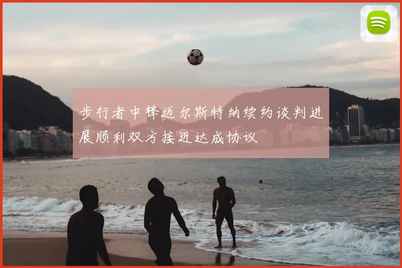 步行者中锋迈尔斯特纳续约谈判进展顺利双方接近达成协议