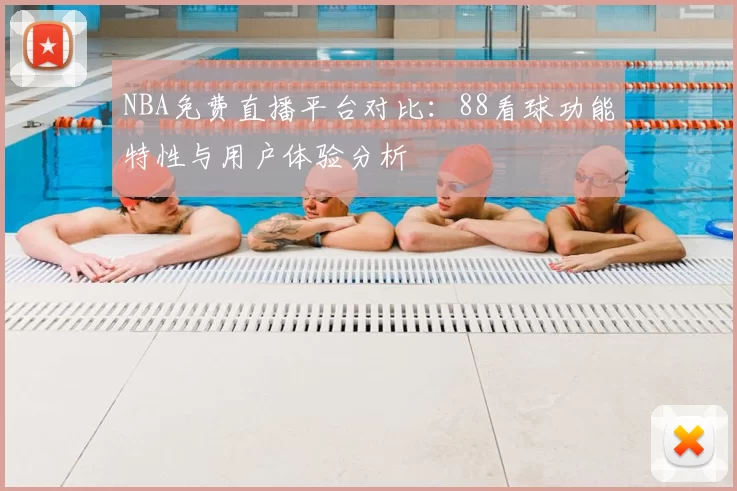 NBA免费直播平台对比：88看球功能特性与用户体验分析