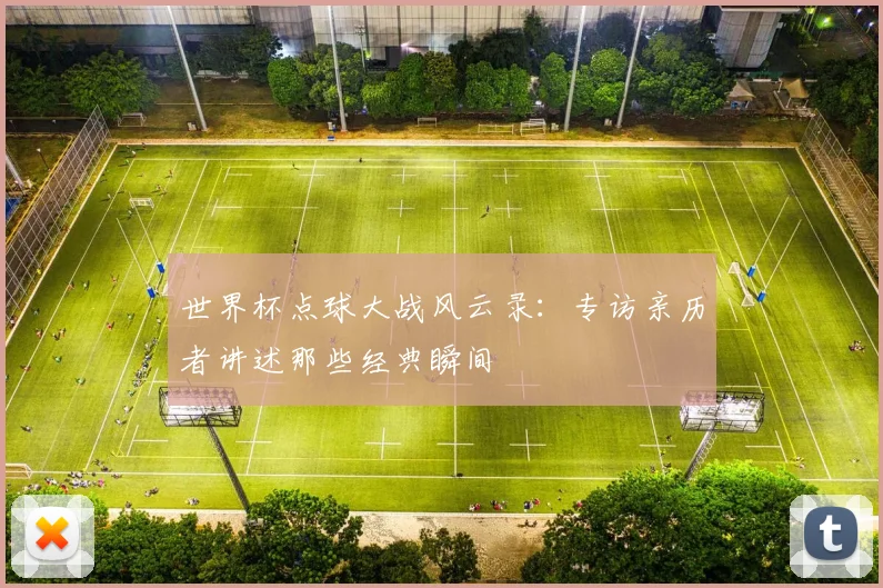 世界杯点球大战风云录:专访亲历者讲述那些经典瞬间
