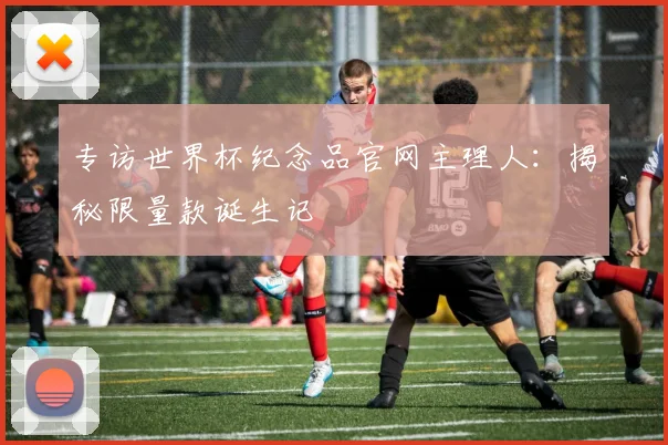 专访世界杯纪念品官网主理人:揭秘限量款诞生记