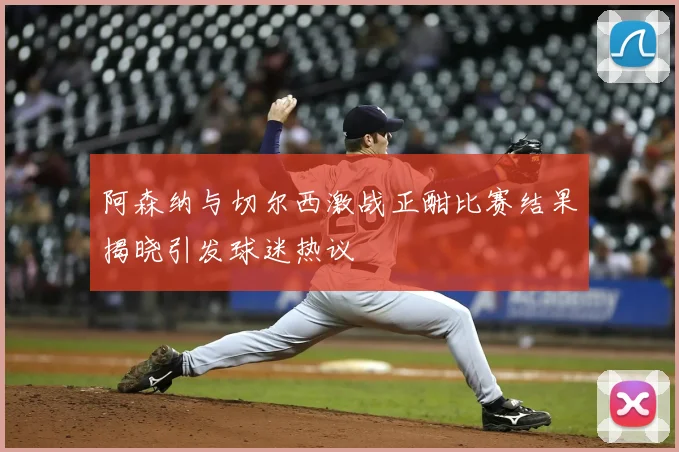 阿森纳与切尔西激战正酣比赛结果揭晓引发球迷热议