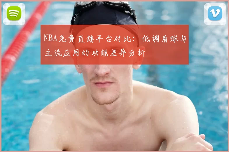 NBA免费直播平台对比：低调看球与主流应用的功能差异分析
