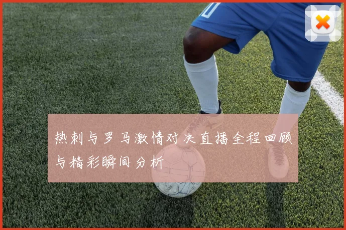 热刺与罗马激情对决直播全程回顾与精彩瞬间分析