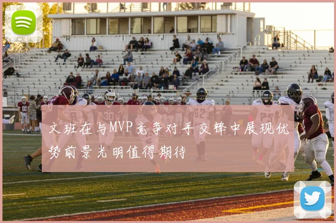 文班在与MVP竞争对手交锋中展现优势前景光明值得期待