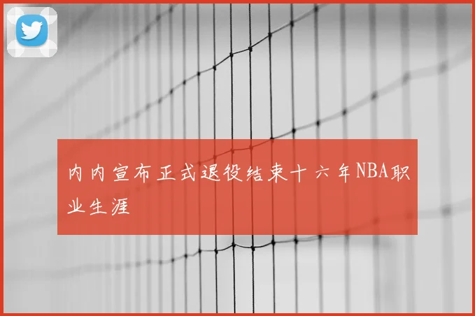 内内宣布正式退役结束十六年NBA职业生涯