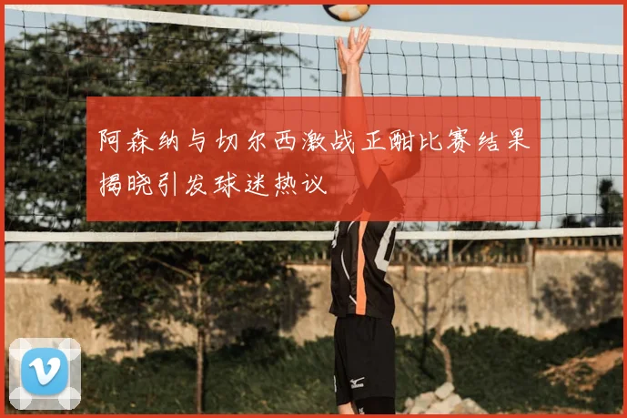 阿森纳与切尔西激战正酣比赛结果揭晓引发球迷热议
