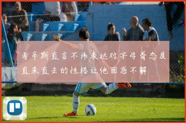 考辛斯直言不讳表达对字母哥态度直来直去的性格让他困惑不解