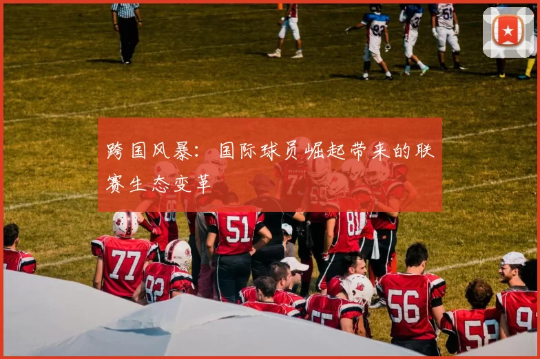 跨国风暴：国际球员崛起带来的联赛生态变革
