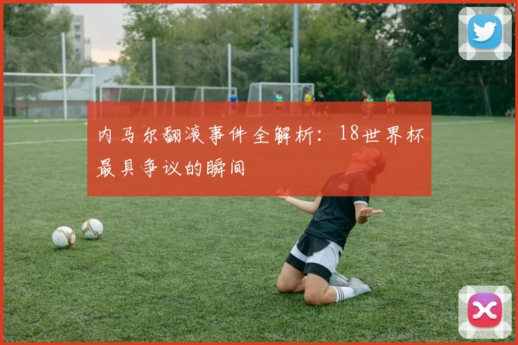 内马尔翻滚事件全解析:18世界杯最具争议的瞬间