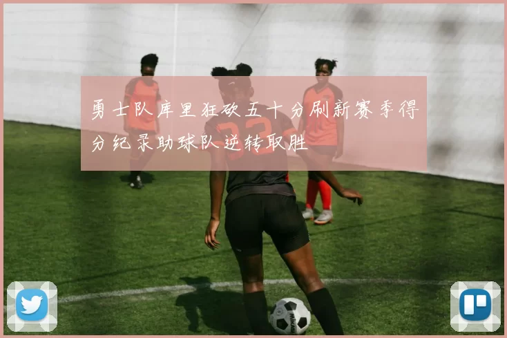 勇士队库里狂砍五十分刷新赛季得分纪录助球队逆转取胜