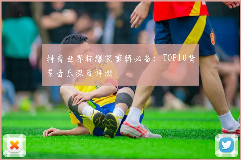 抖音世界杯爆笑剪辑必备：TOP10背景音乐深度评测