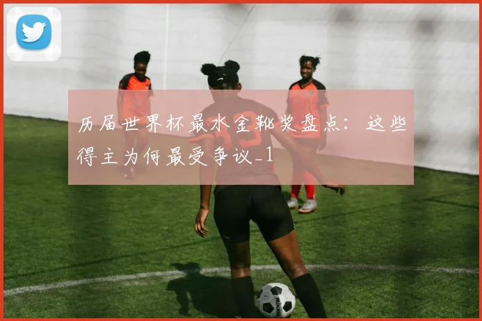 历届世界杯最水金靴奖盘点:这些得主为何最受争议_1