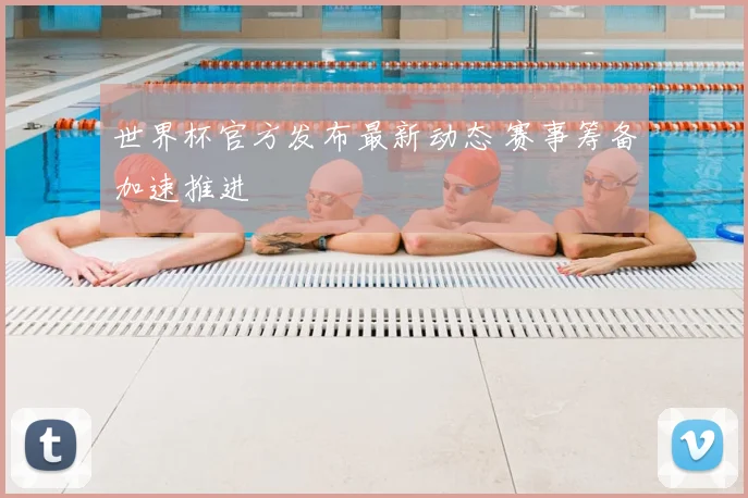 世界杯官方发布最新动态 赛事筹备加速推进
