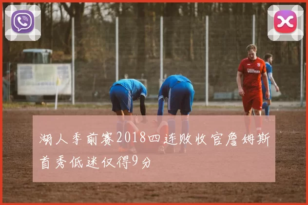 湖人季前赛2018四连败收官詹姆斯首秀低迷仅得9分