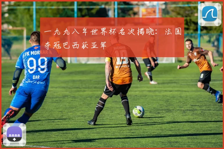 一九九八年世界杯名次揭晓:法国夺冠巴西获亚军
