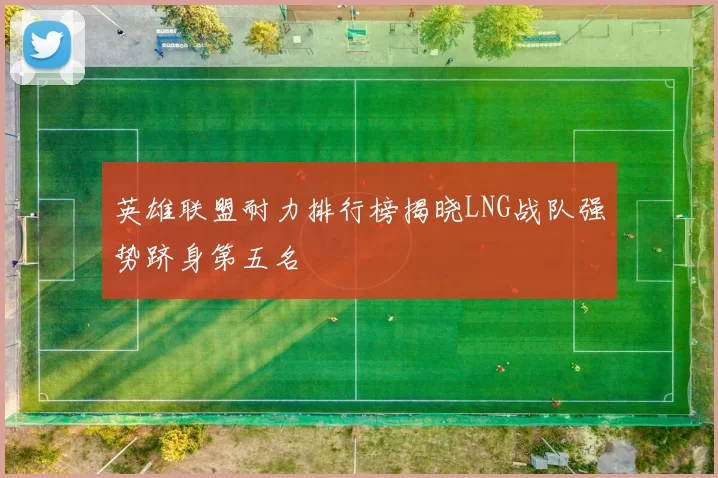 英雄联盟耐力排行榜揭晓LNG战队强势跻身第五名