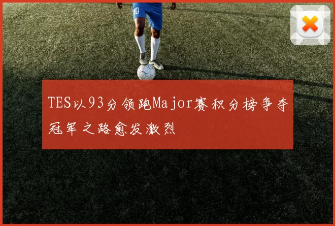 TES以93分领跑Major赛积分榜争夺冠军之路愈发激烈