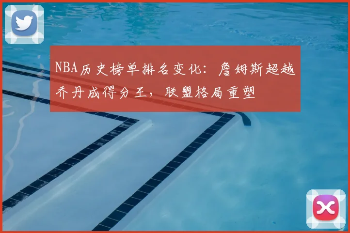 NBA历史榜单排名变化:詹姆斯超越乔丹成得分王,联盟格局重塑