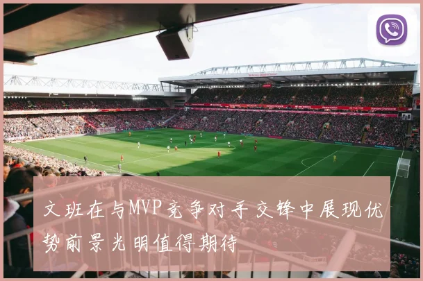 文班在与MVP竞争对手交锋中展现优势前景光明值得期待