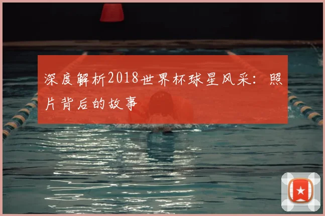深度解析2018世界杯球星风采:照片背后的故事