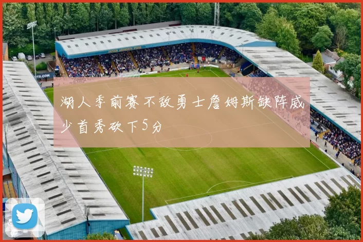 湖人季前赛不敌勇士詹姆斯缺阵威少首秀砍下5分