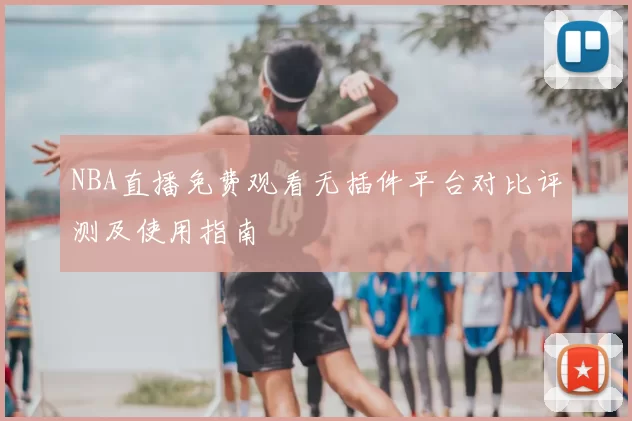 NBA直播免费观看无插件平台对比评测及使用指南