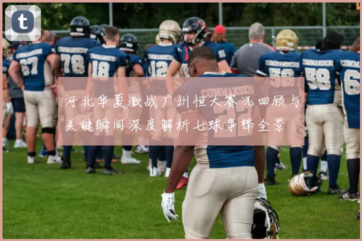 河北华夏激战广州恒大赛况回顾与关键瞬间深度解析七球争锋全景