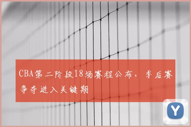 CBA第二阶段18场赛程公布，季后赛争夺进入关键期