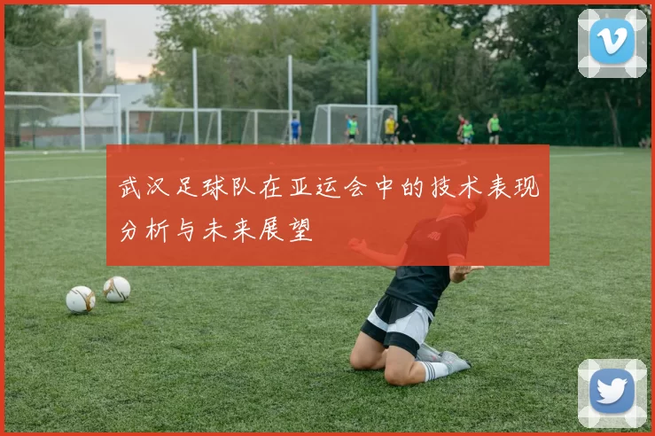 武汉足球队在亚运会中的技术表现分析与未来展望