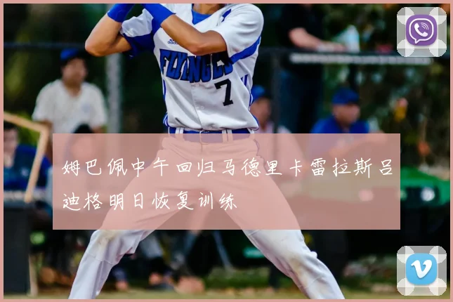 姆巴佩中午回归马德里卡雷拉斯吕迪格明日恢复训练