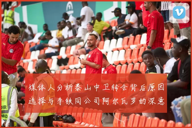 媒体人分析泰山中卫转会背后原因选择与李铁同公司阿尔瓦罗的深意