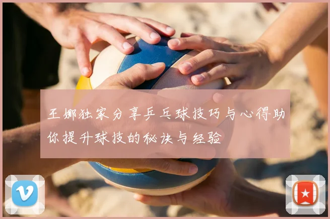 王娜独家分享乒乓球技巧与心得助你提升球技的秘诀与经验