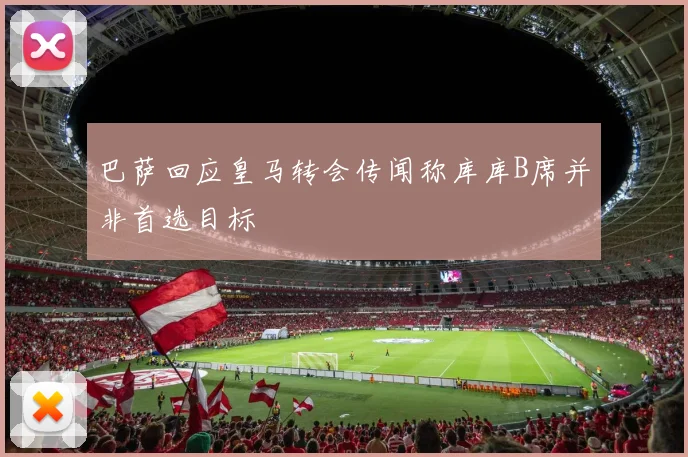 巴萨回应皇马转会传闻称库库B席并非首选目标