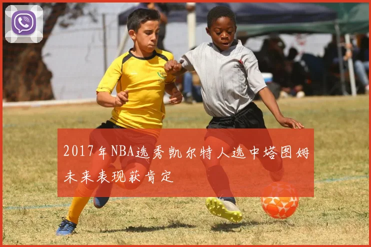 2017年NBA选秀凯尔特人选中塔图姆未来表现获肯定