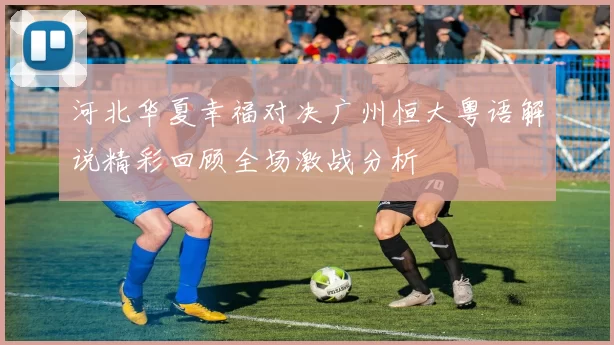 河北华夏幸福对决广州恒大粤语解说精彩回顾全场激战分析