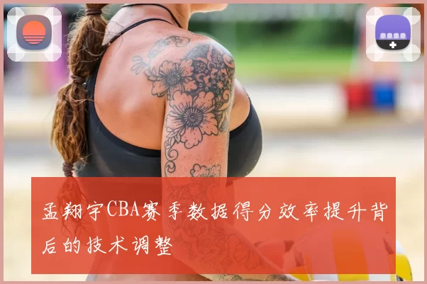 孟翔宇CBA赛季数据得分效率提升背后的技术调整