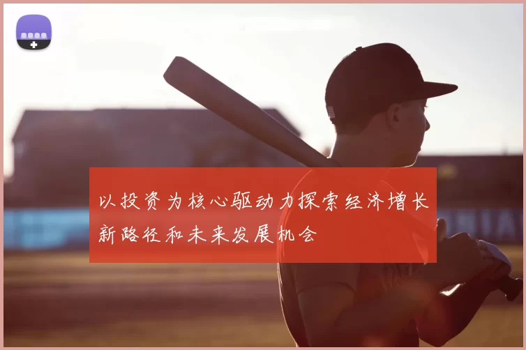 以投资为核心驱动力探索经济增长新路径和未来发展机会