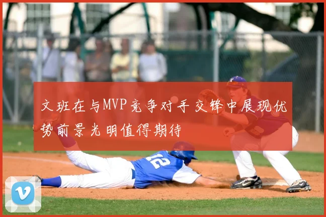 文班在与MVP竞争对手交锋中展现优势前景光明值得期待